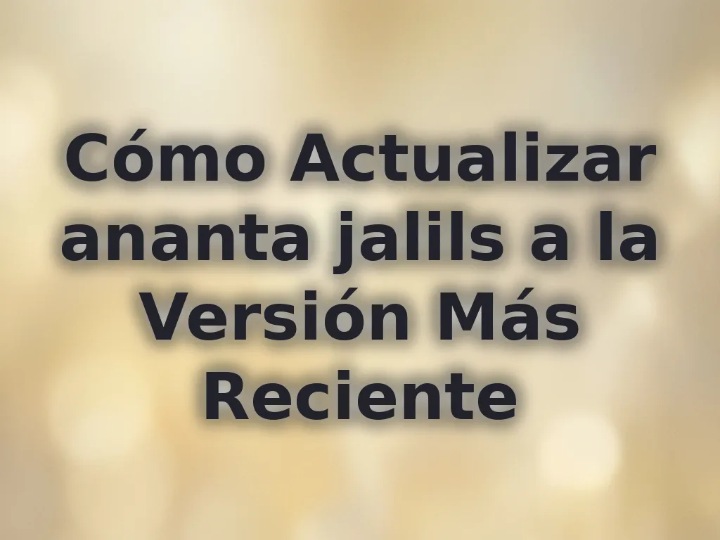 Cómo Actualizar ananta jalils a la Versión Más Reciente